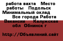 работа.вахта › Место работы ­ Подольск › Минимальный оклад ­ 36 000 - Все города Работа » Вакансии   . Калужская обл.,Обнинск г.